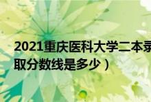 2021重慶醫(yī)科大學二本錄取分數(shù)線（2020重慶醫(yī)科大學錄取分數(shù)線是多少）