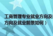 工商管理專(zhuān)業(yè)就業(yè)方向及就業(yè)前景分析(工商管理專(zhuān)業(yè)就業(yè)方向及就業(yè)前景如何)