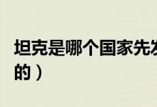 坦克是哪個(gè)國家先發(fā)明（坦克是哪個(gè)國家發(fā)明的）