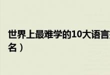 世界上最難學的10大語言排行（世界上最難學的十大語言排名）