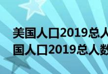 美國(guó)人口2019總?cè)藬?shù)相當(dāng)于中國(guó)哪個(gè)省（美國(guó)人口2019總?cè)藬?shù)）