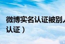 微博實(shí)名認(rèn)證被別人認(rèn)證了怎么辦（微博實(shí)名認(rèn)證）