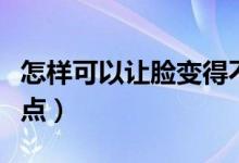 怎樣可以讓臉變得不老(怎樣可以讓臉變胖一點(diǎn))