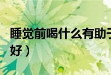 睡覺(jué)前喝什么有助于減肥（睡覺(jué)前喝什么牛奶好）