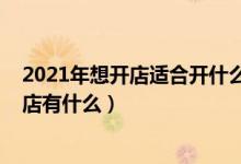 2021年想開店適合開什么店（2021年適合沒經驗女性開的店有什么）
