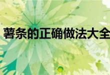 薯?xiàng)l的正確做法大全竅門（薯?xiàng)l的正確做法）