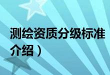測繪資質(zhì)分級標準（關于測繪資質(zhì)分級標準的介紹）
