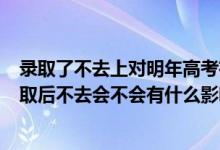 錄取了不去上對明年高考有哪些影響?(2022高考被大學錄取后不去會不會有什么影響)