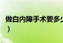 做白內(nèi)障手術(shù)要多少錢（做白內(nèi)障手術(shù)多少錢）
