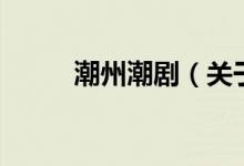 潮州潮劇（關于潮州潮劇的介紹）
