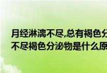 月經(jīng)淋漓不盡,總有褐色分泌物,是為什么（月經(jīng)時間長淋漓不盡褐色分泌物是什么原因）