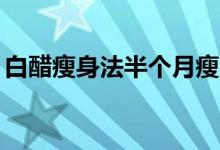 白醋瘦身法半個月瘦20斤（白醋瘦身的方法）