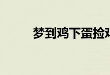 夢(mèng)到雞下蛋撿雞蛋（夢(mèng)到雞下蛋）