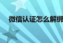 微信認證怎么解綁（微信認證怎么設置）