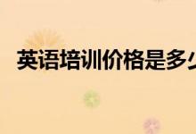 英語培訓(xùn)價(jià)格是多少（英語培訓(xùn)班哪個(gè)好）