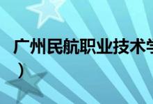 廣州民航職業(yè)技術(shù)學(xué)院怎么樣(全國(guó)排名第幾)