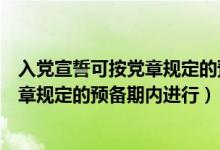 入黨宣誓可按黨章規(guī)定的預備期內進行（入黨宣誓必須按黨章規(guī)定的預備期內進行）