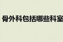 骨外科包括哪些科室（骨外科包括哪些疾?。?class=