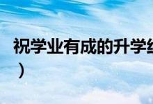 祝學(xué)業(yè)有成的升學(xué)紅包祝賀詞（簡短升學(xué)祝福）