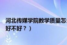 河北傳媒學(xué)院教學(xué)質(zhì)量怎么樣（河北傳媒學(xué)院怎么樣？評價好不好？）