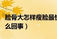 臉骨大怎樣瘦臉最快最簡(jiǎn)單小妙招（臉骨大怎么回事）
