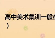 高中美術集訓一般在什么時候（有具體時間嗎）