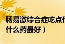 腸易激綜合癥吃點什么藥好(腸易激綜合征吃什么藥最好)