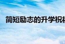 簡短勵(lì)志的升學(xué)祝福寄語（升學(xué)祝福贈言）