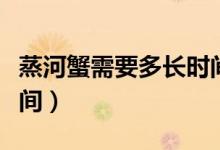 蒸河蟹需要多長時間最好（蒸河蟹需要多長時間）