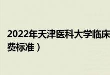 2022年天津醫(yī)科大學(xué)臨床醫(yī)學(xué)院學(xué)費多少錢（一年各專業(yè)收費標(biāo)準(zhǔn)）