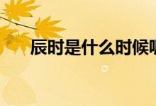 辰時(shí)是什么時(shí)候呢(辰時(shí)是什么時(shí)間)