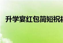 升學(xué)宴紅包簡短祝福語（升學(xué)紅包祝賀詞）