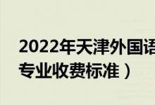 2022年天津外國語大學(xué)學(xué)費(fèi)多少錢（一年各專業(yè)收費(fèi)標(biāo)準(zhǔn)）