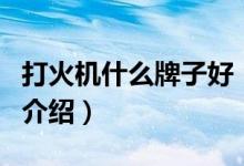 打火機什么牌子好（關(guān)于打火機什么牌子好的介紹）