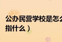 公辦民營學校是怎么收費的（公辦民營學校是指什么）