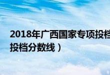 2018年廣西國家專項(xiàng)投檔線（2022廣西高校專項(xiàng)計(jì)劃最低投檔分?jǐn)?shù)線）