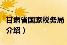 甘肅省國家稅務局（關于甘肅省國家稅務局的介紹）