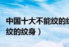 中國(guó)十大不能紋的紋身有哪些（中國(guó)十大不能紋的紋身）