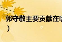 郭守敬主要貢獻在哪個領(lǐng)域（郭守敬主要貢獻）