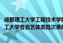 成都理工大學工程技術學院藝體生錄取分數(shù)線（2022成都理工大學各省藝體類批次錄取分數(shù)線是多少）