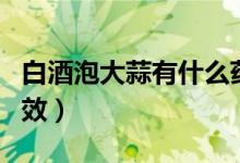 白酒泡大蒜有什么藥用(白酒泡大蒜有什么功效)