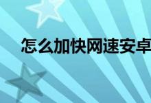 怎么加快網(wǎng)速安卓手機（怎么加快網(wǎng)速）