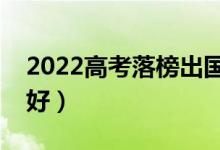 2022高考落榜出國留學好嗎（哪個國家比較好）