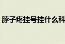 脖子疼掛號(hào)掛什么科（脖子疼掛號(hào)掛什么科）