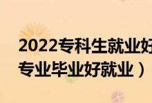 2022?？粕蜆I(yè)好的專業(yè)有什么（哪些?？茖I(yè)畢業(yè)好就業(yè)）