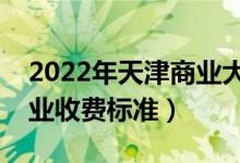 2022年天津商業(yè)大學(xué)學(xué)費(fèi)多少錢（一年各專業(yè)收費(fèi)標(biāo)準(zhǔn)）