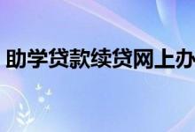 助學(xué)貸款續(xù)貸網(wǎng)上辦理流程（怎么申請續(xù)貸）