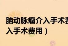 腦動脈瘤介入手術費用醫(yī)保報銷（腦動脈瘤介入手術費用）