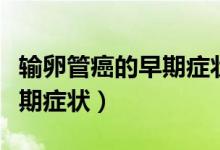 輸卵管癌的早期癥狀是怎樣的(輸卵管癌的早期癥狀)