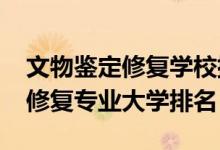 文物鑒定修復(fù)學(xué)校排名（2022年文物鑒定與修復(fù)專(zhuān)業(yè)大學(xué)排名）
